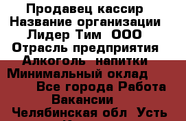 Продавец кассир › Название организации ­ Лидер Тим, ООО › Отрасль предприятия ­ Алкоголь, напитки › Минимальный оклад ­ 35 000 - Все города Работа » Вакансии   . Челябинская обл.,Усть-Катав г.